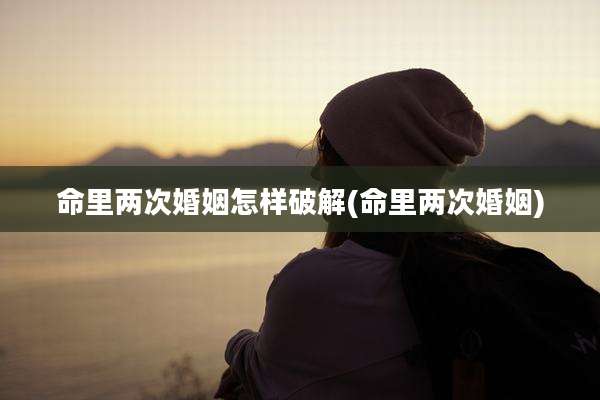 命里两次婚姻怎样破解(命里两次婚姻)