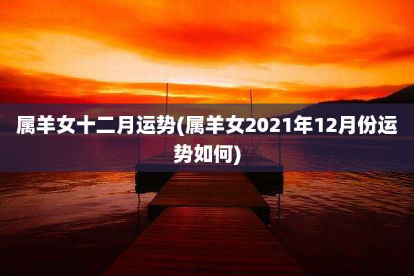 属羊女十二月运势(属羊女2021年12月份运势如何)