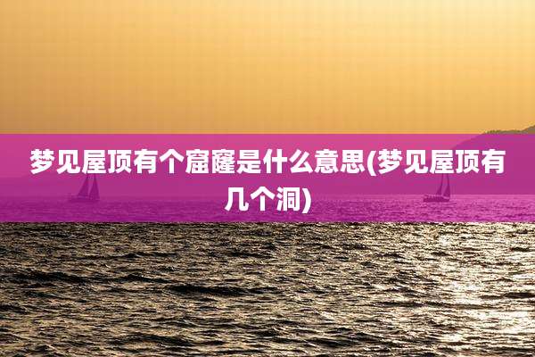 梦见屋顶有个窟窿是什么意思(梦见屋顶有几个洞)