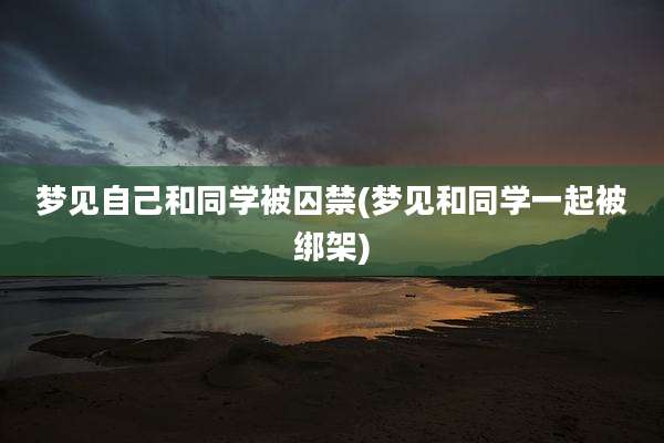 梦见自己和同学被囚禁(梦见和同学一起被绑架)