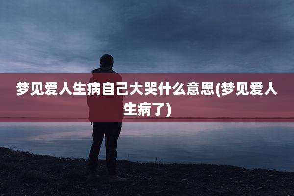 梦见爱人生病自己大哭什么意思(梦见爱人生病了)