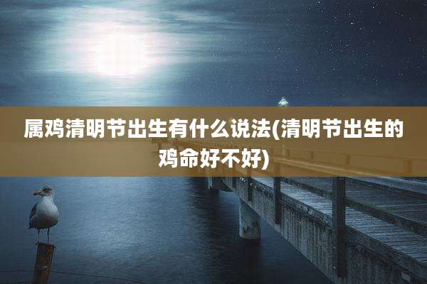 属鸡清明节出生有什么说法(清明节出生的鸡命好不好)