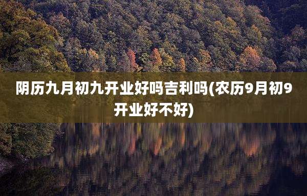 阴历九月初九开业好吗吉利吗(农历9月初9开业好不好)
