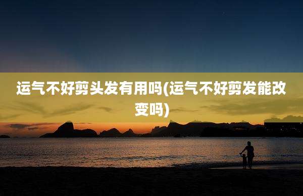运气不好剪头发有用吗(运气不好剪发能改变吗)