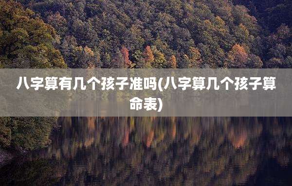 八字算有几个孩子准吗(八字算几个孩子算命表)