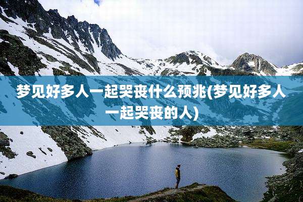 梦见好多人一起哭丧什么预兆(梦见好多人一起哭丧的人)