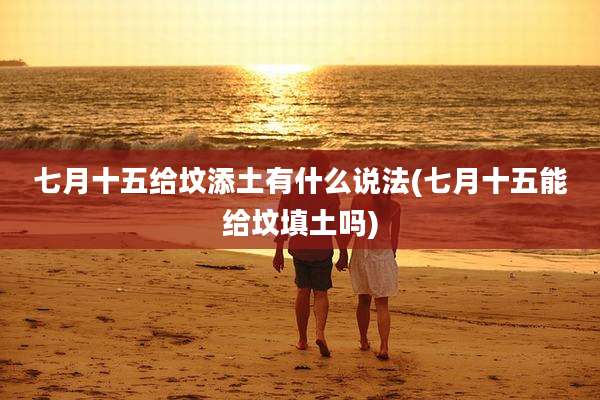 七月十五给坟添土有什么说法(七月十五能给坟填土吗)