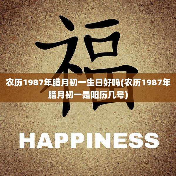 农历1987年腊月初一生日好吗(农历1987年腊月初一是阳历几号)
