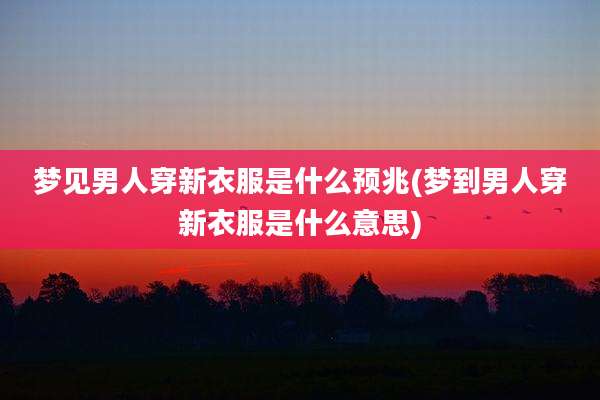 梦见男人穿新衣服是什么预兆(梦到男人穿新衣服是什么意思)