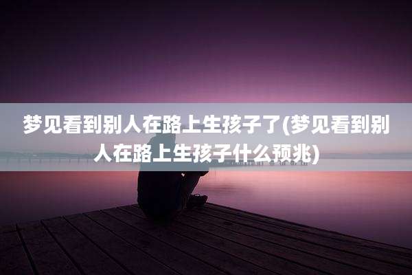 梦见看到别人在路上生孩子了(梦见看到别人在路上生孩子什么预兆)