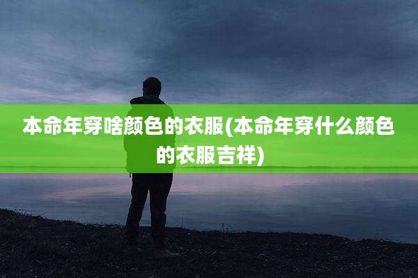 本命年穿啥颜色的衣服(本命年穿什么颜色的衣服吉祥)