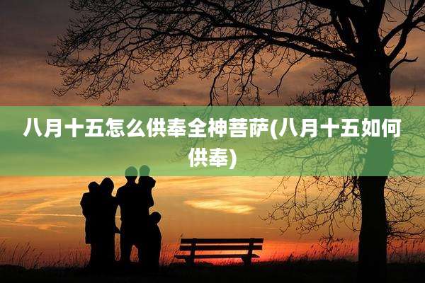 八月十五怎么供奉全神菩萨(八月十五如何供奉)