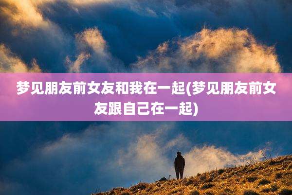 梦见朋友前女友和我在一起(梦见朋友前女友跟自己在一起)