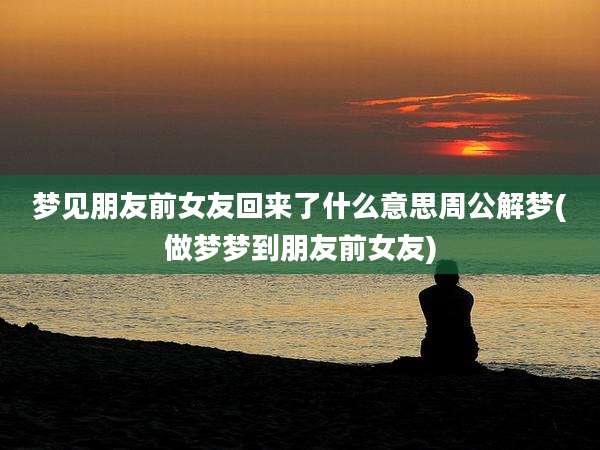 梦见朋友前女友回来了什么意思周公解梦(做梦梦到朋友前女友)