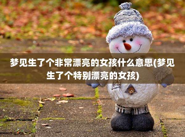 梦见生了个非常漂亮的女孩什么意思(梦见生了个特别漂亮的女孩)