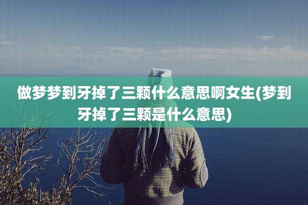 做梦梦到牙掉了三颗什么意思啊女生(梦到牙掉了三颗是什么意思)