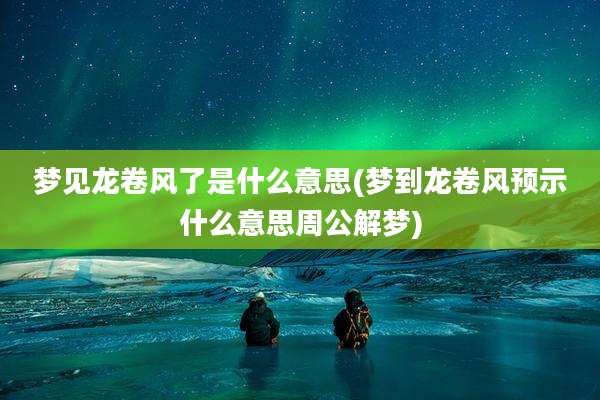 梦见龙卷风了是什么意思(梦到龙卷风预示什么意思周公解梦)