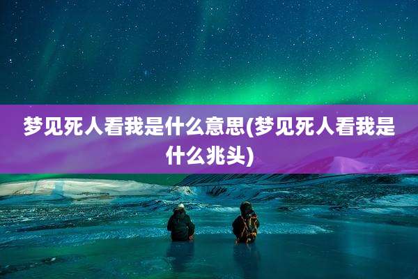 梦见死人看我是什么意思(梦见死人看我是什么兆头)