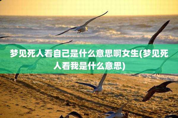 梦见死人看自己是什么意思啊女生(梦见死人看我是什么意思)