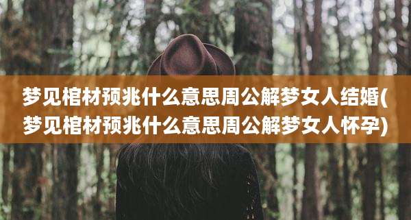梦见棺材预兆什么意思周公解梦女人结婚(梦见棺材预兆什么意思周公解梦女人怀孕)