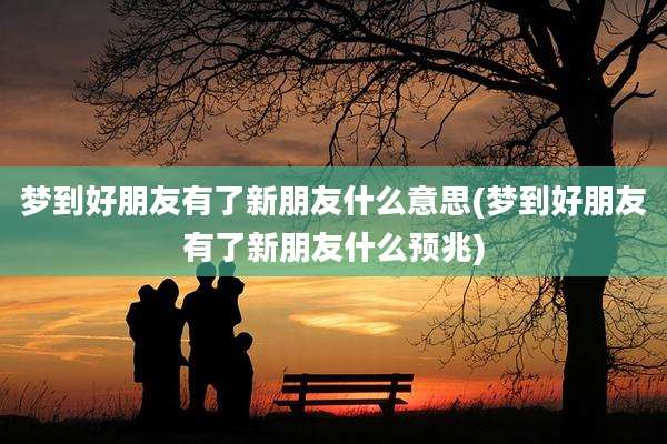 梦到好朋友有了新朋友什么意思(梦到好朋友有了新朋友什么预兆)