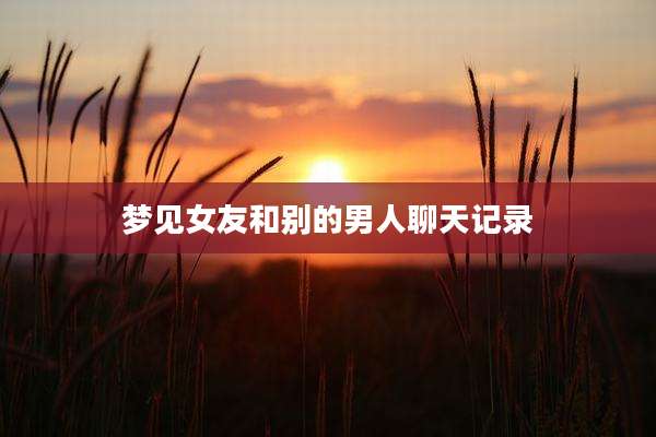 梦见女友和别的男人聊天记录
