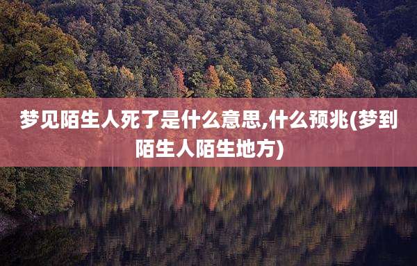 梦见陌生人死了是什么意思,什么预兆(梦到陌生人陌生地方)