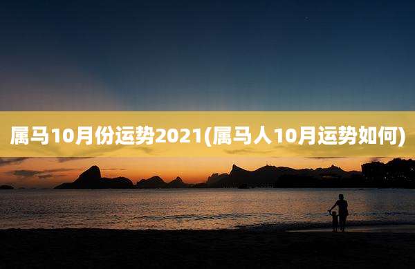 属马10月份运势2021(属马人10月运势如何)