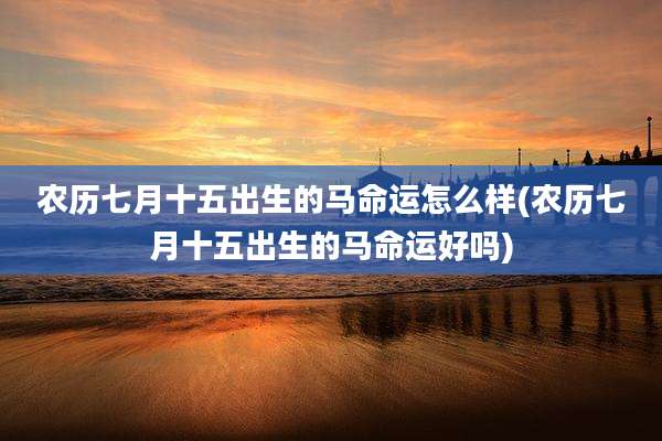 农历七月十五出生的马命运怎么样(农历七月十五出生的马命运好吗)