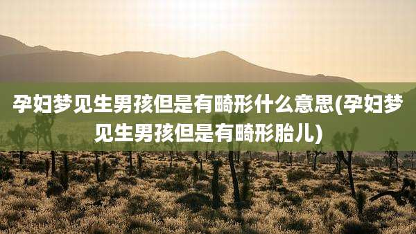 孕妇梦见生男孩但是有畸形什么意思(孕妇梦见生男孩但是有畸形胎儿)