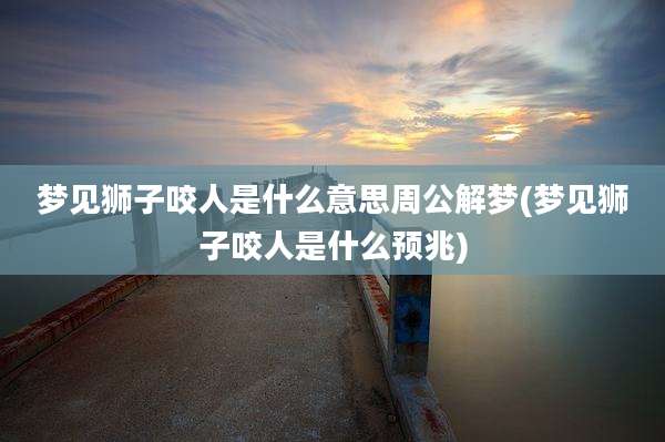 梦见狮子咬人是什么意思周公解梦(梦见狮子咬人是什么预兆)
