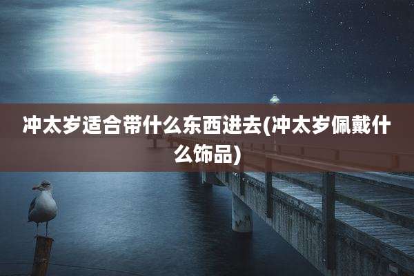 冲太岁适合带什么东西进去(冲太岁佩戴什么饰品)