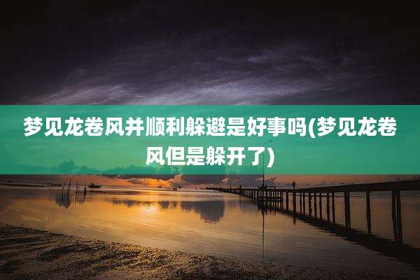 梦见龙卷风并顺利躲避是好事吗(梦见龙卷风但是躲开了)