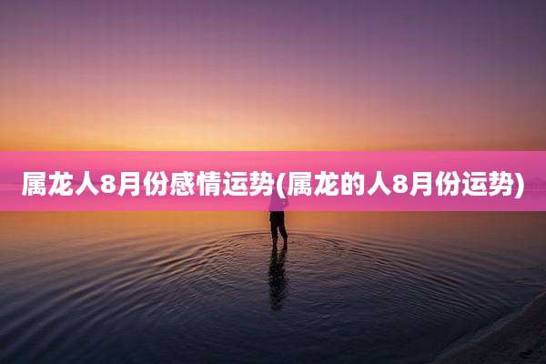 属龙人8月份感情运势(属龙的人8月份运势)