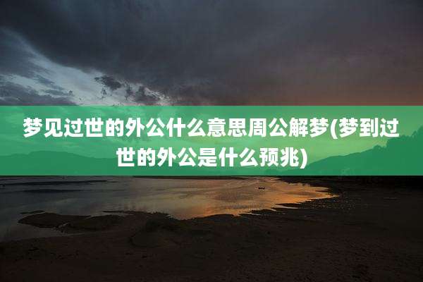 梦见过世的外公什么意思周公解梦(梦到过世的外公是什么预兆)