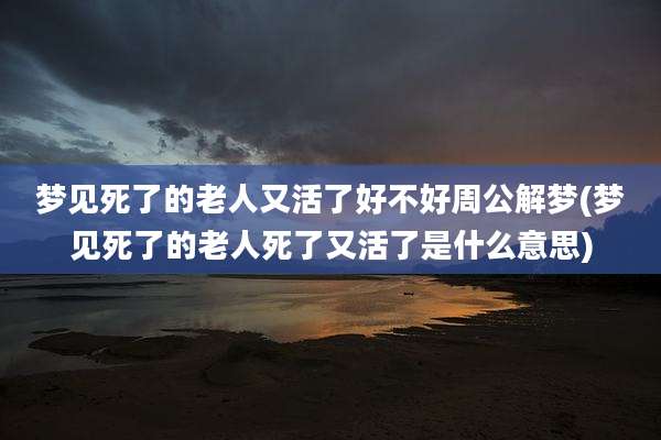 梦见死了的老人又活了好不好周公解梦(梦见死了的老人死了又活了是什么意思)