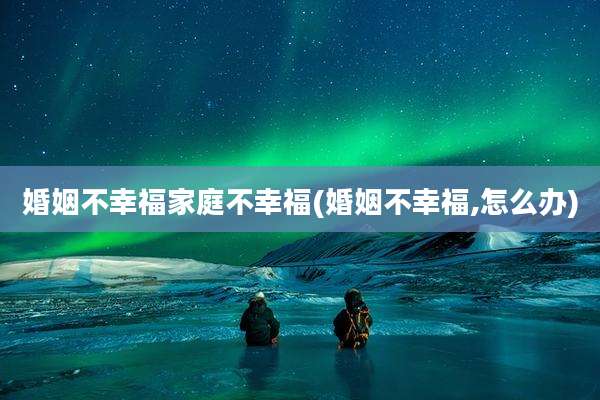 婚姻不幸福家庭不幸福(婚姻不幸福,怎么办)