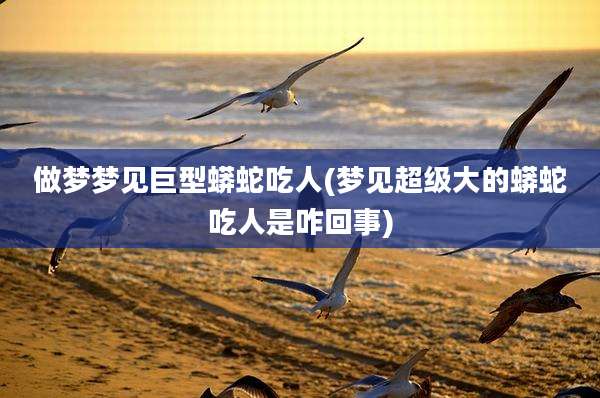 做梦梦见巨型蟒蛇吃人(梦见超级大的蟒蛇吃人是咋回事)