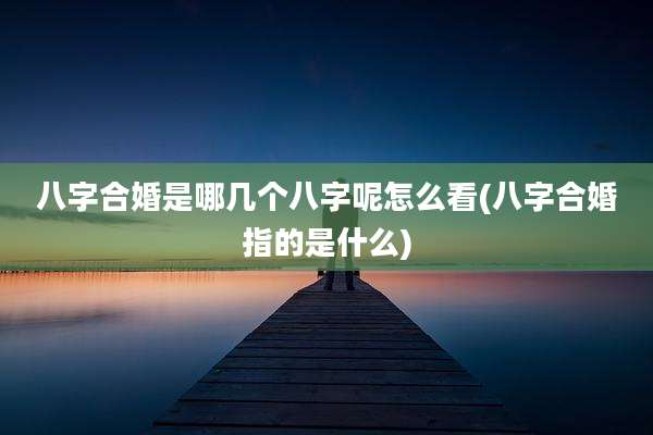 八字合婚是哪几个八字呢怎么看(八字合婚指的是什么)