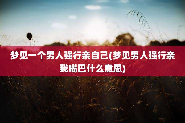 梦见一个男人强行亲自己(梦见男人强行亲我嘴巴什么意思)