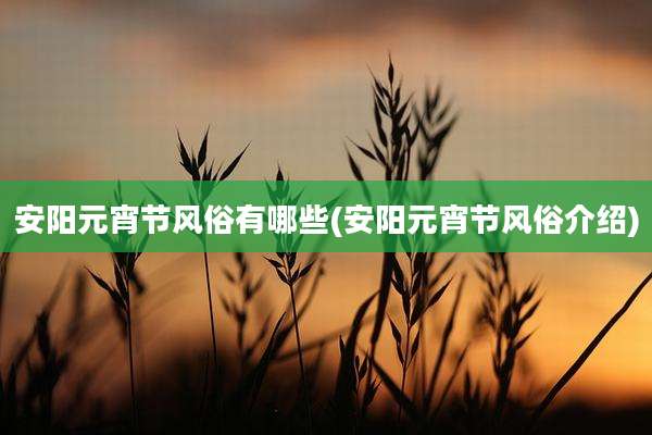 安阳元宵节风俗有哪些(安阳元宵节风俗介绍)