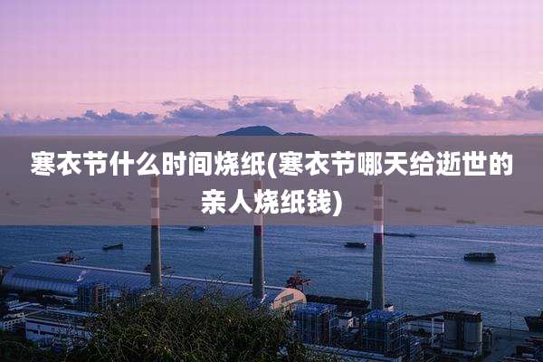 寒衣节什么时间烧纸(寒衣节哪天给逝世的亲人烧纸钱)