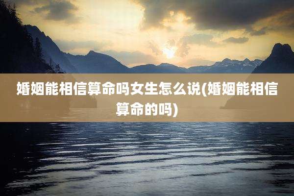 婚姻能相信算命吗女生怎么说(婚姻能相信算命的吗)