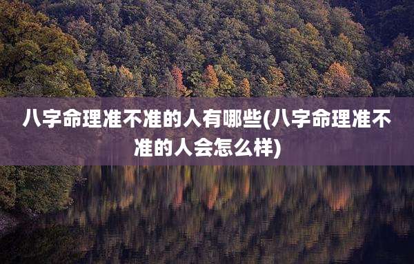 八字命理准不准的人有哪些(八字命理准不准的人会怎么样)