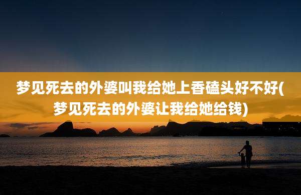 梦见死去的外婆叫我给她上香磕头好不好(梦见死去的外婆让我给她给钱)