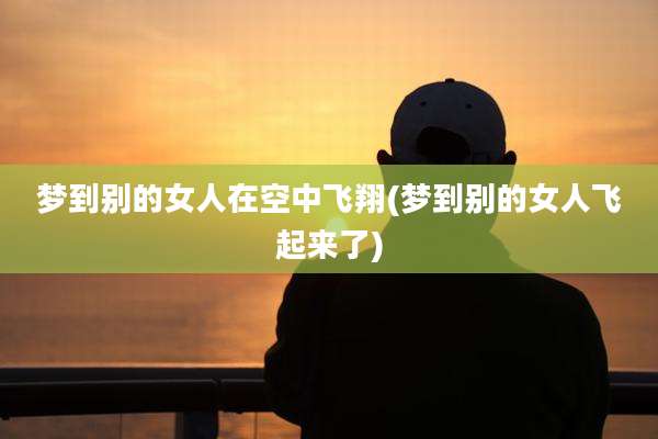 梦到别的女人在空中飞翔(梦到别的女人飞起来了)