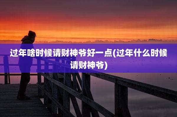 过年啥时候请财神爷好一点(过年什么时候请财神爷)