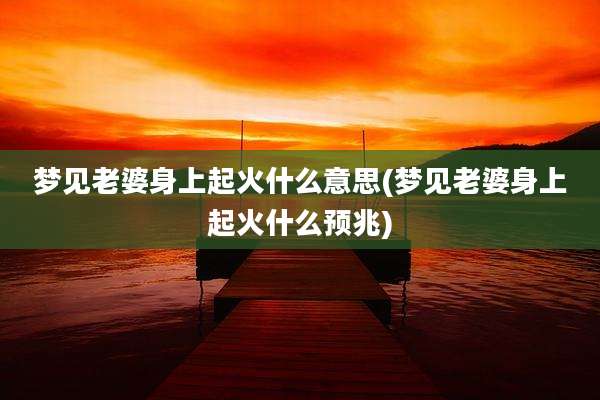 梦见老婆身上起火什么意思(梦见老婆身上起火什么预兆)