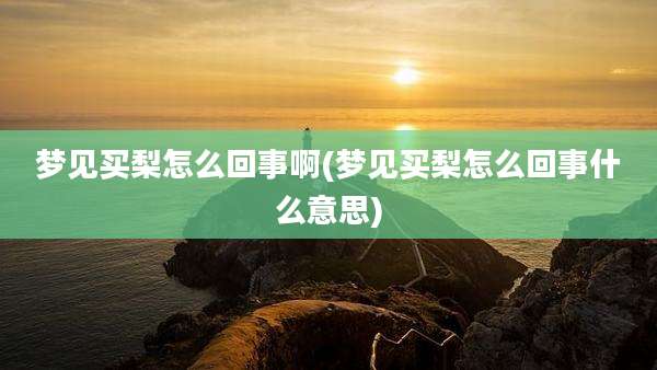 梦见买梨怎么回事啊(梦见买梨怎么回事什么意思)