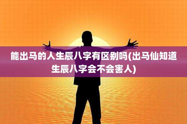 能出马的人生辰八字有区别吗(出马仙知道生辰八字会不会害人)